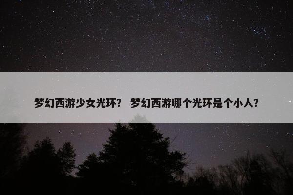梦幻西游少女光环？ 梦幻西游哪个光环是个小人？