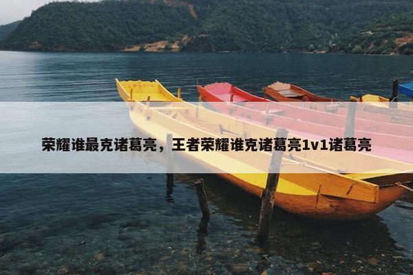 荣耀谁最克诸葛亮，王者荣耀谁克诸葛亮1v1诸葛亮