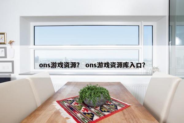 ons游戏资源？ ons游戏资源库入口？