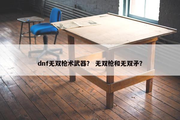 dnf无双枪术武器？ 无双枪和无双矛？