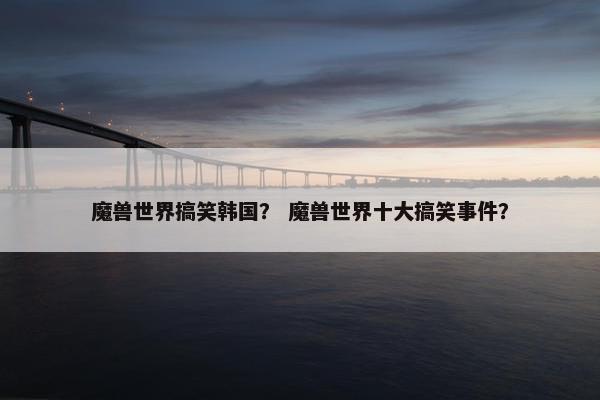 魔兽世界搞笑韩国？ 魔兽世界十大搞笑事件？