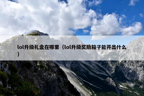 lol升级礼盒在哪里（lol升级奖励箱子能开出什么）