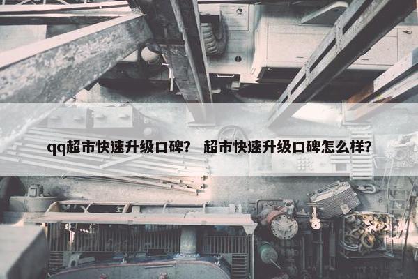 qq超市快速升级口碑？ 超市快速升级口碑怎么样？