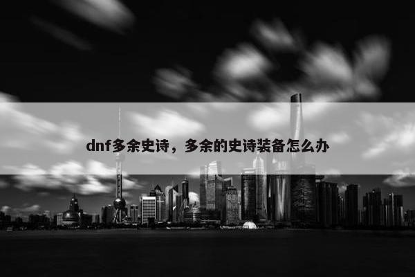 dnf多余史诗，多余的史诗装备怎么办