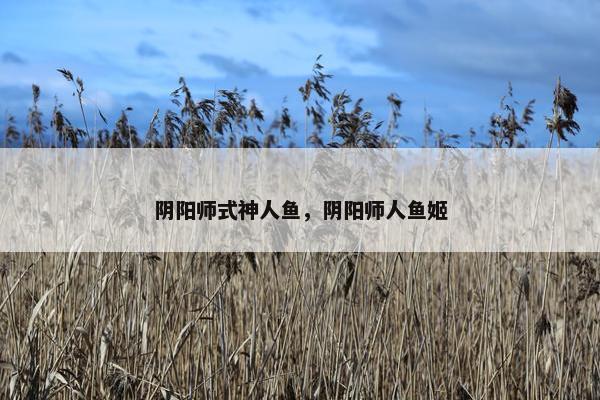 阴阳师式神人鱼，阴阳师人鱼姬