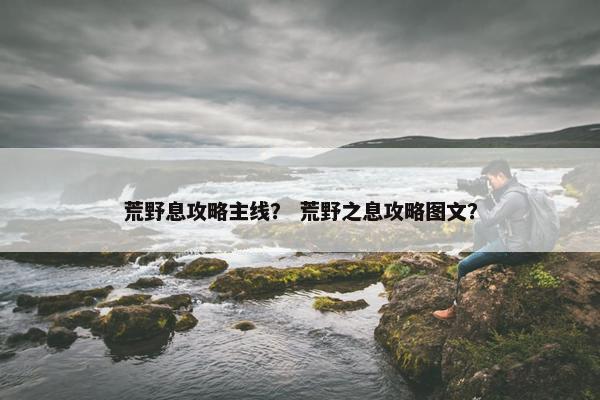 荒野息攻略主线？ 荒野之息攻略图文？