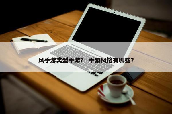 风手游类型手游？ 手游风格有哪些？