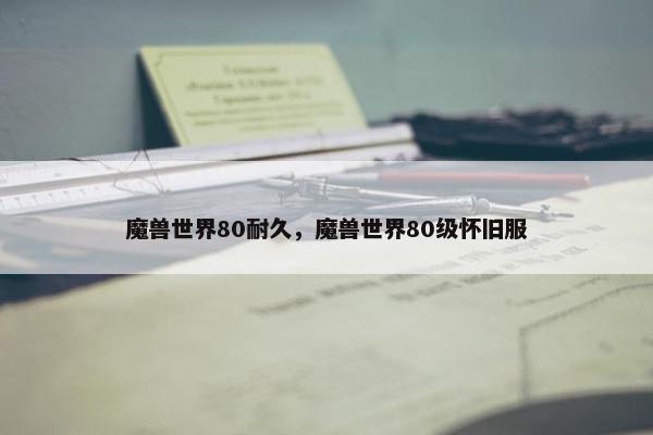 魔兽世界80耐久，魔兽世界80级怀旧服