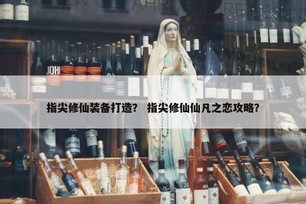 指尖修仙装备打造？ 指尖修仙仙凡之恋攻略？