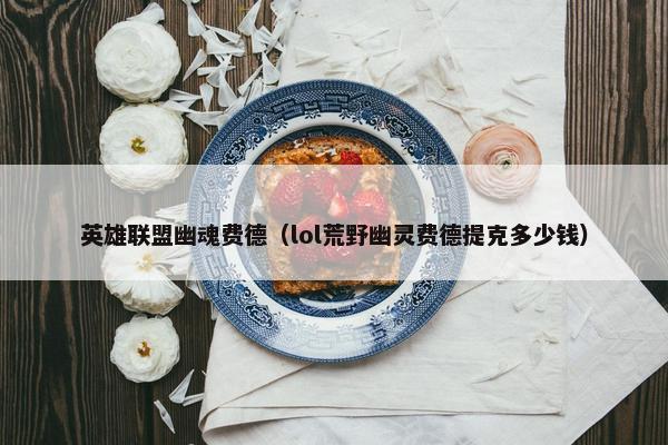 英雄联盟幽魂费德（lol荒野幽灵费德提克多少钱）