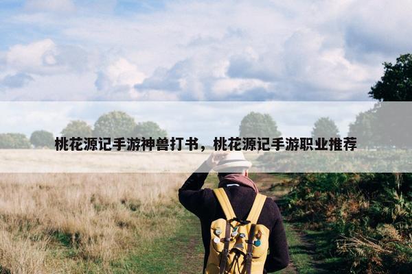 桃花源记手游神兽打书，桃花源记手游职业推荐
