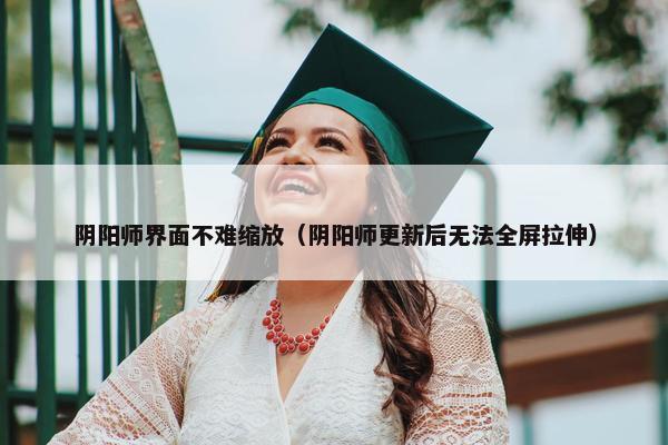 阴阳师界面不难缩放（阴阳师更新后无法全屏拉伸）