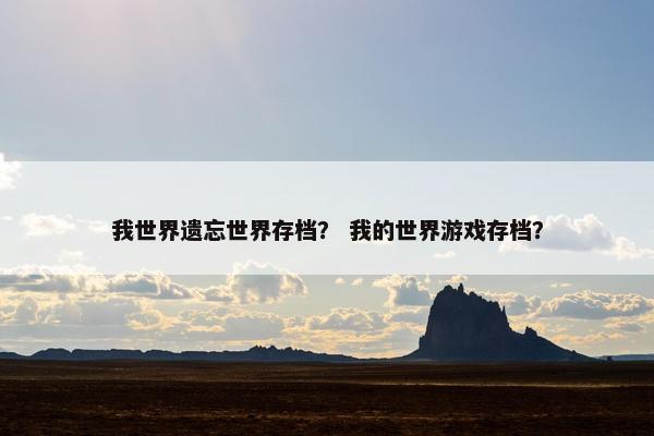 我世界遗忘世界存档？ 我的世界游戏存档？