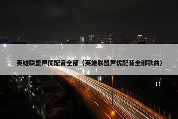 英雄联盟声优配音全部（英雄联盟声优配音全部歌曲）