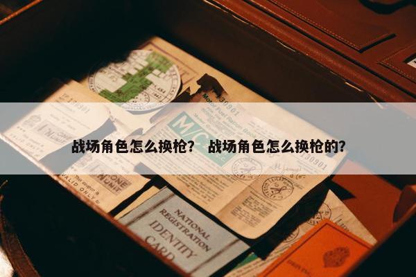 战场角色怎么换枪？ 战场角色怎么换枪的？