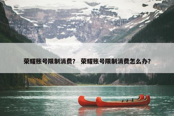 荣耀账号限制消费？ 荣耀账号限制消费怎么办？