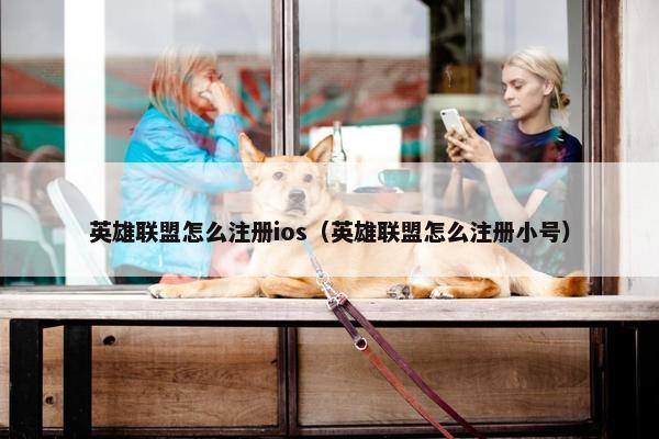 英雄联盟怎么注册ios（英雄联盟怎么注册小号）