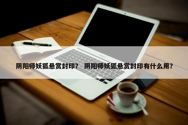 阴阳师妖狐悬赏封印？ 阴阳师妖狐悬赏封印有什么用？