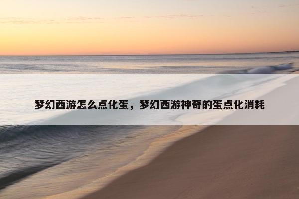 梦幻西游怎么点化蛋，梦幻西游神奇的蛋点化消耗