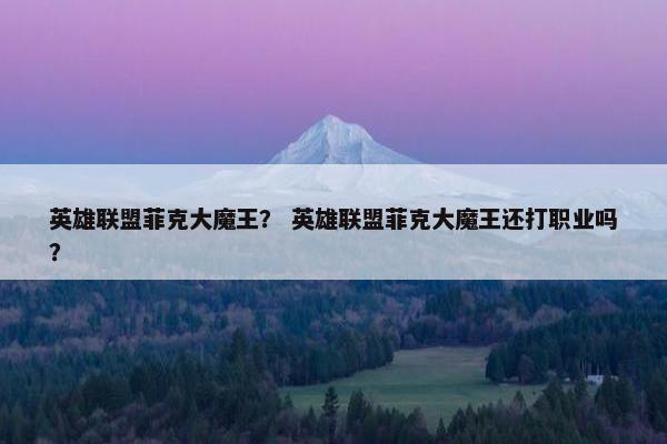英雄联盟菲克大魔王？ 英雄联盟菲克大魔王还打职业吗？