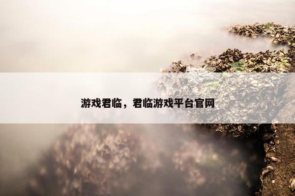 游戏君临，君临游戏平台官网