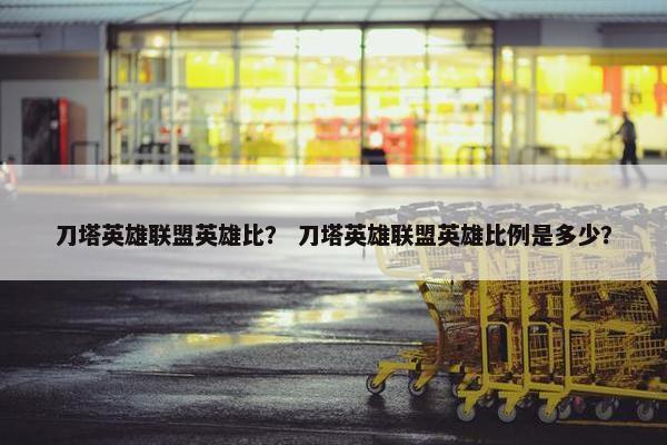 刀塔英雄联盟英雄比？ 刀塔英雄联盟英雄比例是多少？