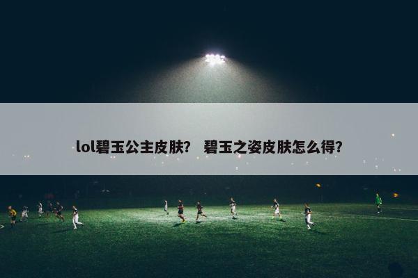 lol碧玉公主皮肤？ 碧玉之姿皮肤怎么得？