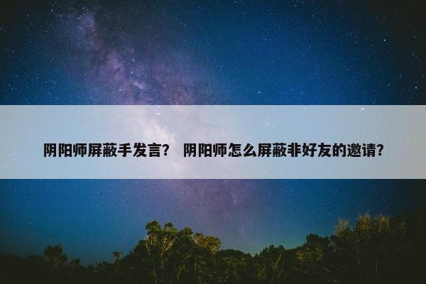 阴阳师屏蔽手发言？ 阴阳师怎么屏蔽非好友的邀请？