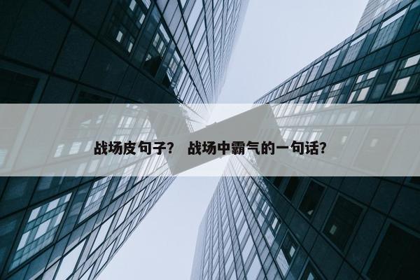 战场皮句子？ 战场中霸气的一句话？