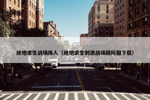 绝地求生战场换人（绝地求生刺激战场国际服下载）
