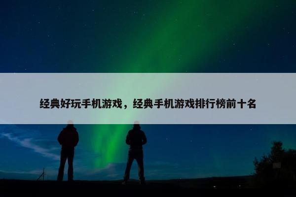 经典好玩手机游戏，经典手机游戏排行榜前十名