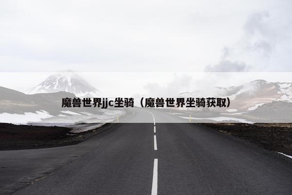 魔兽世界jjc坐骑（魔兽世界坐骑获取）