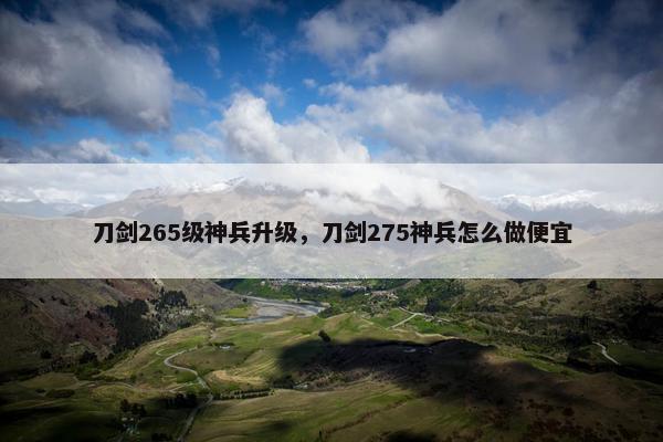 刀剑265级神兵升级，刀剑275神兵怎么做便宜
