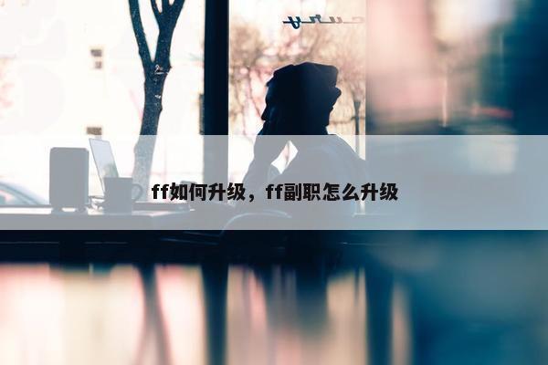 ff如何升级，ff副职怎么升级
