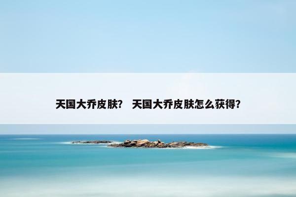 天国大乔皮肤？ 天国大乔皮肤怎么获得？