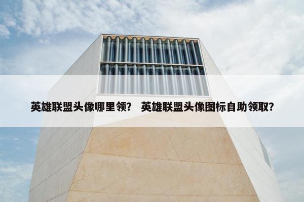 英雄联盟头像哪里领？ 英雄联盟头像图标自助领取？