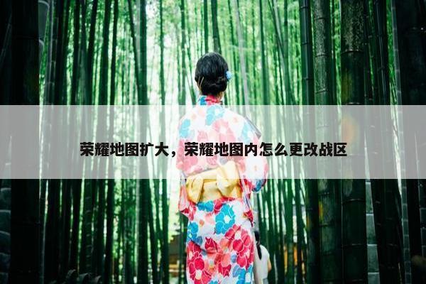 荣耀地图扩大，荣耀地图内怎么更改战区