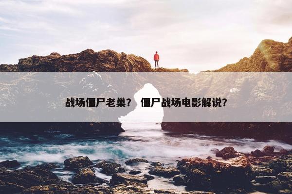 战场僵尸老巢？ 僵尸战场电影解说？
