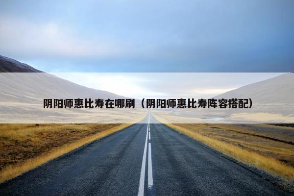 阴阳师惠比寿在哪刷（阴阳师惠比寿阵容搭配）