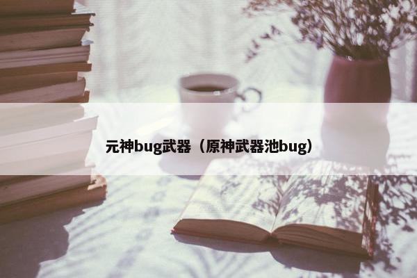 元神bug武器（原神武器池bug）