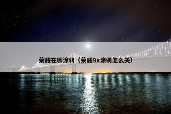 荣耀在哪涂鸦（荣耀9x涂鸦怎么关）