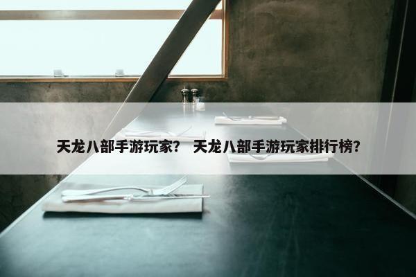 天龙八部手游玩家？ 天龙八部手游玩家排行榜？