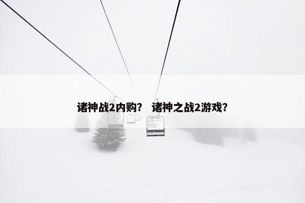 诸神战2内购？ 诸神之战2游戏？