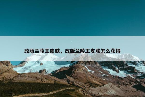 改版兰陵王皮肤，改版兰陵王皮肤怎么获得
