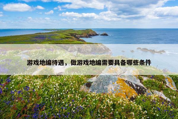 游戏地编待遇，做游戏地编需要具备哪些条件