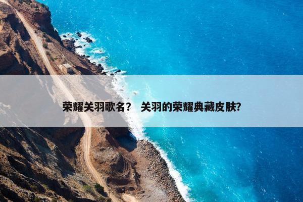 荣耀关羽歌名？ 关羽的荣耀典藏皮肤？