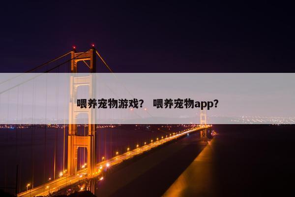 喂养宠物游戏？ 喂养宠物app？
