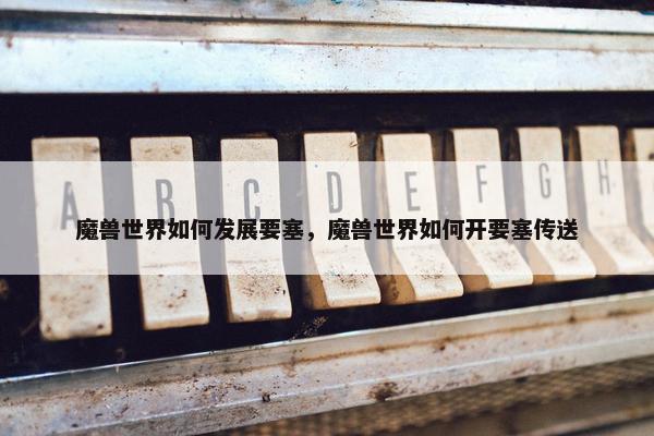 魔兽世界如何发展要塞，魔兽世界如何开要塞传送