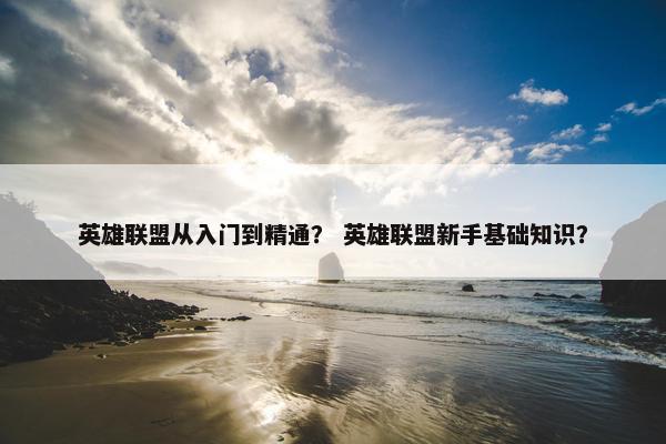 英雄联盟从入门到精通？ 英雄联盟新手基础知识？