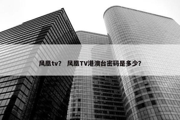 风凰tv？ 风凰TV港澳台密码是多少？
